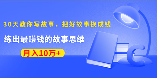 《30天教你写故事，把好故事换成钱》练出最赚钱的故事思维，月入10万+-副业资源站