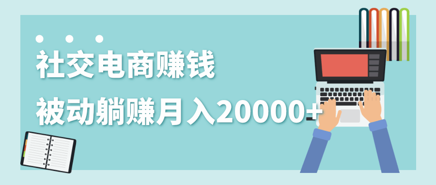 2020年最赚钱的副业，社交电商被动躺赚月入20000+，躺着就有收入（视频+文档）-副业资源站