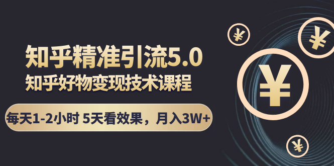 知乎精准引流5.0+知乎好物变现技术课程：每天1-2小时5天看效果，月入3W+-副业资源站