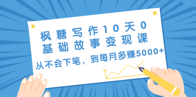 枫糖写作10天0基础故事变现课：从不会下笔，到每月多赚5000+（10节视频课）-副业资源站