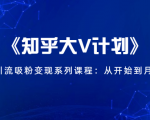 《知乎大V计划》快速引流吸粉变现系列课程：从0开始到月入万元-副业资源站