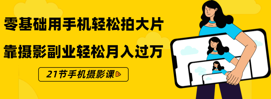 零基础用手机轻松拍大片，靠摄影副业轻松月入过万（21节手机摄影课）-副业资源站