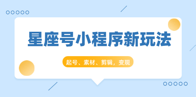 星座号小程序新玩法：起号、素材、剪辑，如何变现（附素材）-副业资源站