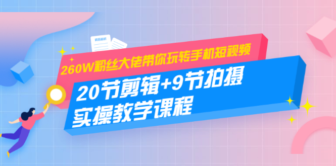 260W粉丝大佬带你玩转手机短视频：20节剪辑+9节拍摄 实操教学课程-副业资源站