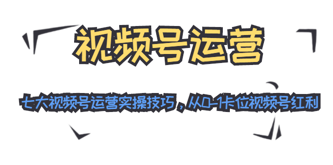 视频号运营：七大视频号运营实操技巧，从0-1卡位视频号红利-副业资源站