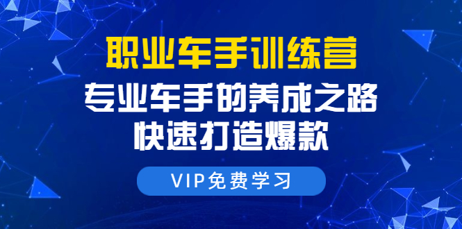 职业车手训练营：专业车手的养成之路，快速打造爆款（8节-无水印直播课）-副业资源站