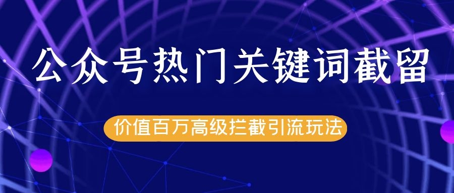 公众号热门关键词截留精准引流实战课程，价值百万高级拦截引流玩法！-副业资源站