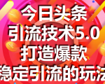 今日头条引流技术5.0，市面上最新的打造爆款稳定引流玩法，轻松100W+阅读-副业资源站