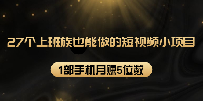 27个上班族也能做的短视频小项目，1部手机月赚5位数【赠短视频礼包】-副业资源站