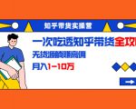 知乎带货实操营：一次吃透知乎带货全攻略 无货源躺赚高佣，月入1-10万-副业资源站