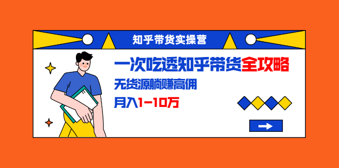 知乎带货实操营：一次吃透知乎带货全攻略 无货源躺赚高佣，月入1-10万-副业资源站