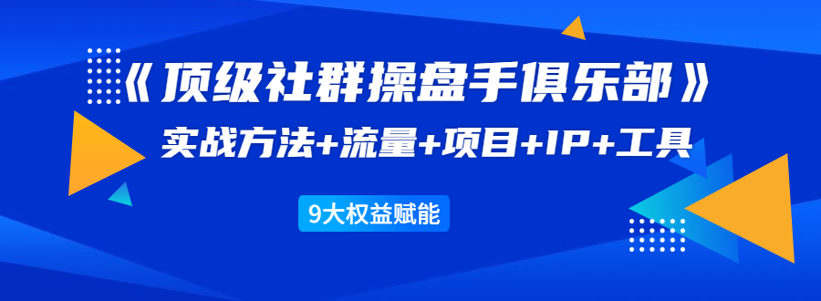 《顶级社群操盘手俱乐部》实战方法+流量+项目+IP+工具 9大权益赋能-副业资源站