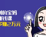 可复制的宝妈副业赚钱课：左手赚这在右手带娃，每月多赚2万元-副业资源站