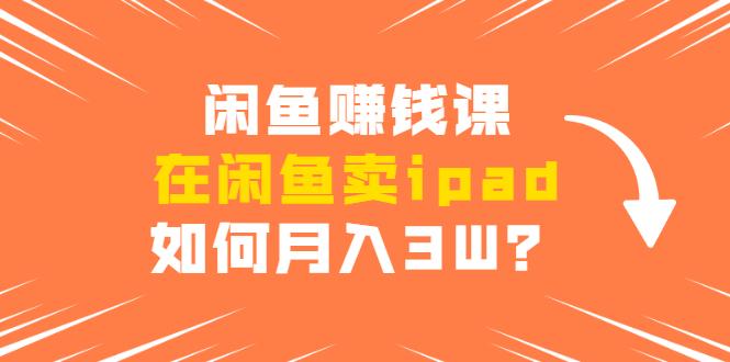 闲鱼赚钱课：在闲鱼卖ipad，如何月入3W？详细操作教程-副业资源站