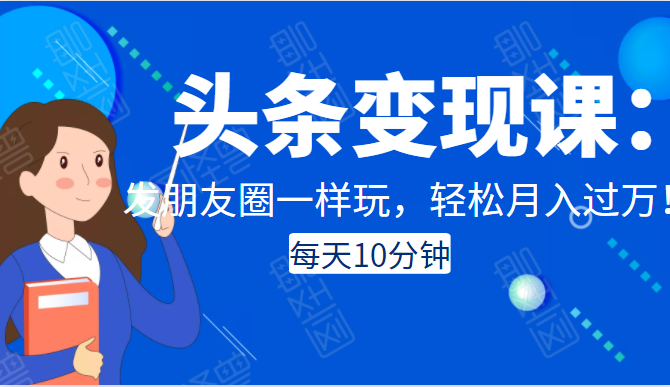 头条变现课：每天10分钟，像发朋友圈一样玩头条，轻松月入过万！-副业资源站