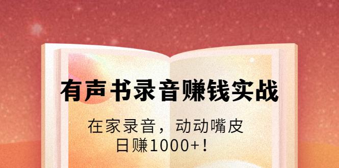 有声书录音赚钱实战：在家录音，动动嘴皮，日赚1000+！-副业资源站