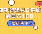知乎好物从0开始到日入100，超级简单的玩法分享，新人一看也能上手操作-副业资源站