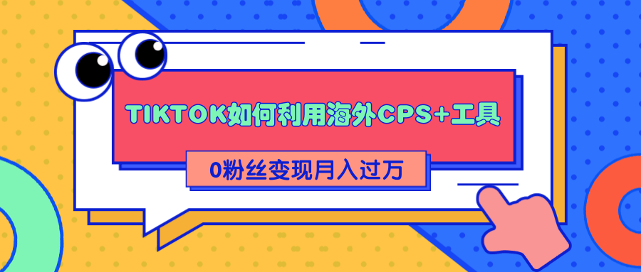 详细解析TIKTOK如何利用海外CPS+工具0粉丝轻松变现月入过万-副业资源站