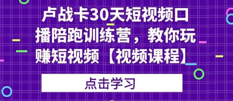 卢战卡30天短视频口播陪跑训练营，教你玩赚短视频-副业资源站