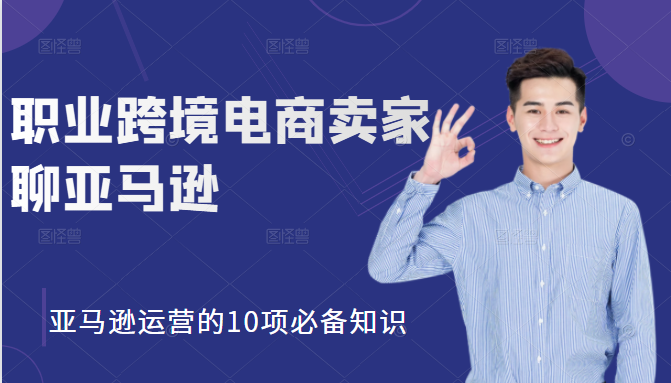 职业跨境电商卖家聊亚马逊：亚马逊运营的10项必备知识，12堂课让你看懂亚马逊运营-副业资源站