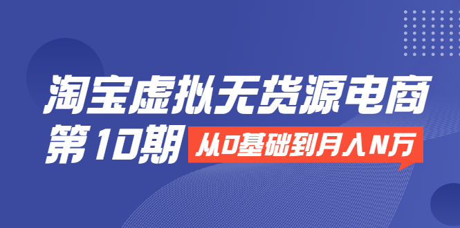 淘宝虚拟无货源电商第10期：从0基础到月入N万，全程实操，可批量操作-副业资源站