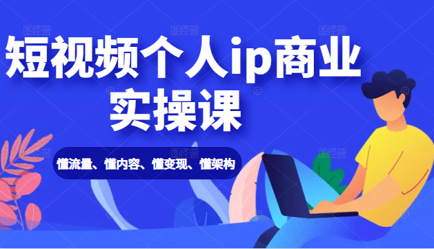 短视频个人ip商业实操课： 懂流量、懂内容、懂变现、懂架构（价值999元）-副业资源站