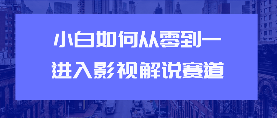 教你短视频赚钱玩法之小白如何从0到1快速进入影视解说赛道-副业资源站