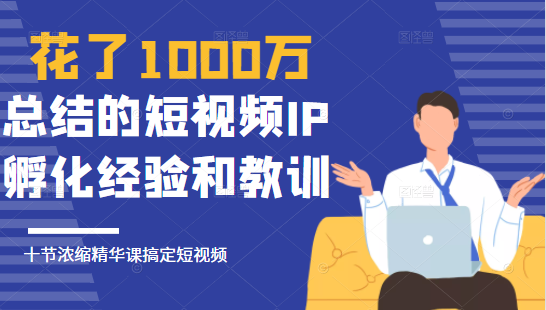 花了1000万总结出来的短视频IP孵化经验和教训，10堂浓缩精华课助你搞定短视频-副业资源站