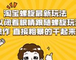 淘宝螺旋最新玩法，可以闭着眼睛跟随螺旋玩法操作 直接粗暴的干起来-副业资源站