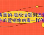 病毒营销-超级话题创造营，让你的营销像病毒一样传播-副业资源站