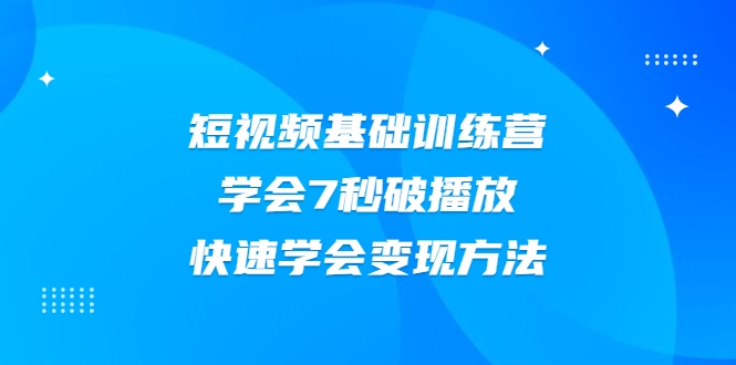 2021短视频基础训练营，学会7秒破播放，快速学会变现方法-副业资源站