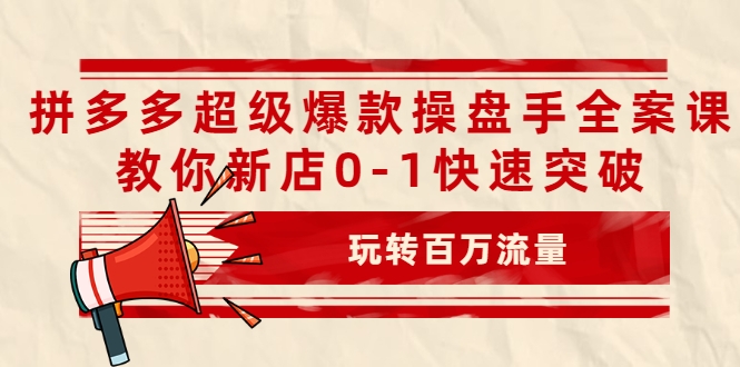 拼多多超级爆款操盘手全案课，教你新店0-1快速突破，玩转百万流量-副业资源站