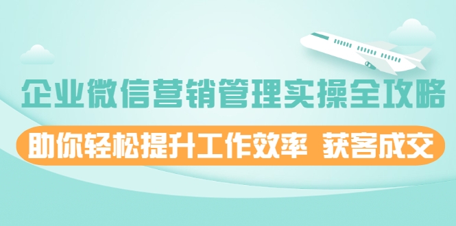 企业微信营销管理实操全攻略，助你轻松提升工作效率 获客成交 价值680元-副业资源站