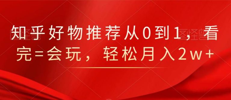 知乎好物推荐从0到1，看完=会玩，轻松月入2w+-副业资源站