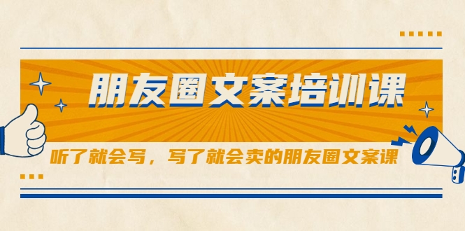 朋友圈文案培训课，听了就会写，写了就会卖的朋友圈文案课-副业资源站