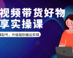 短视频带货好物分享实操课：快速起号，升级版防搬运剪辑-副业资源站