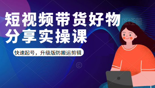 短视频带货好物分享实操课：快速起号，升级版防搬运剪辑-副业资源站