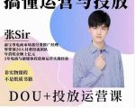 张sir的dou+投放运营课：搞懂运营与投放，全面提升账号的流量运营效率-副业资源站