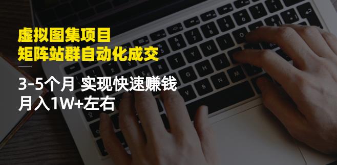 虚拟图集项目：矩阵站群自动化成交，3-5个月实现快速赚钱月入1W+左右-副业资源站