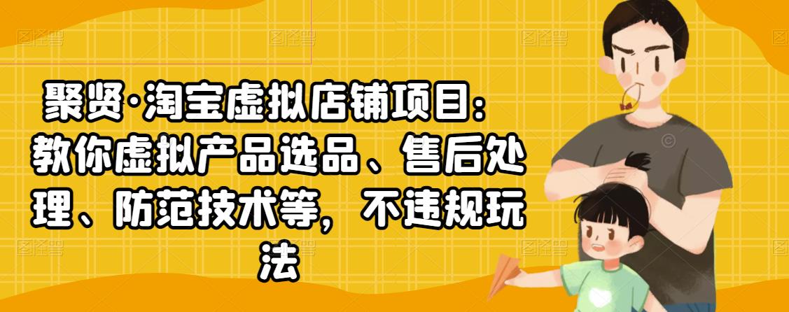 聚贤·淘宝虚拟店铺项目：教你虚拟产品选品、售后处理、防范技术等，不违规玩法-副业资源站