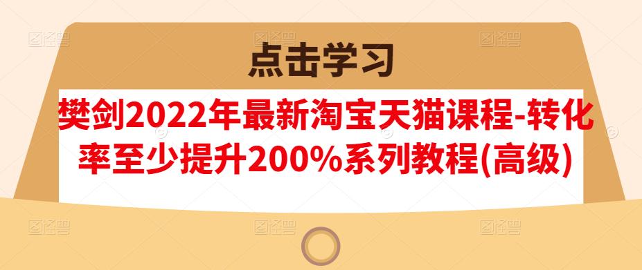 樊剑2022年最新淘宝天猫课程-转化率至少提升200%系列教程(高级)-副业资源站