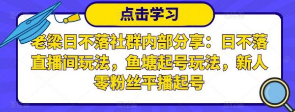 老梁日不落社群内部分享：日不落直播间玩法，鱼塘起号玩法，新人零粉丝平播起号-副业资源站