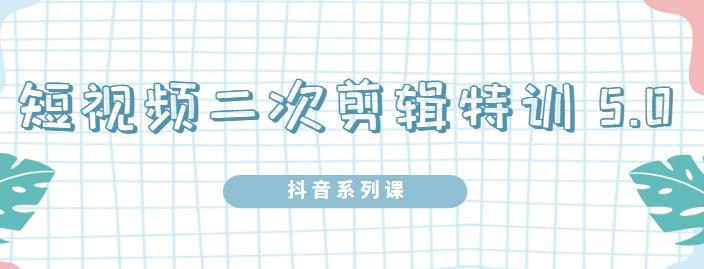 陆明明·短视频二次剪辑特训5.0，1部手机就可以操作，0基础掌握短视频二次剪辑和混剪技-副业资源站