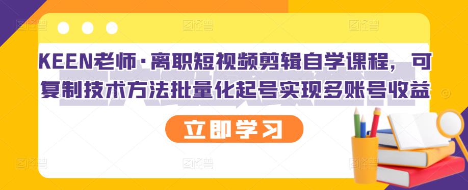 KEEN老师·离职短视频剪辑自学课程，可复制技术方法批量化起号实现多账号收益-副业资源站