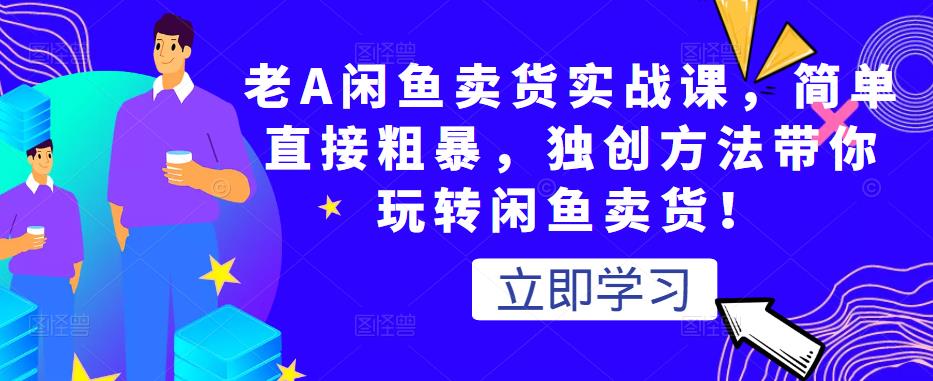 老A闲鱼卖货实战课，简单直接粗暴，独创方法带你玩转闲鱼卖货！-副业资源站