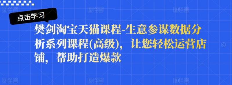 樊剑淘宝天猫课程-生意参谋数据分析系列课程(高级)，让您轻松运营店铺，帮助打造爆款-副业资源站