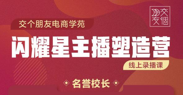 交个朋友:闪耀星主播塑造营2207期，3天2夜入门带货主播，懂人性懂客户成为王者销售-副业资源站