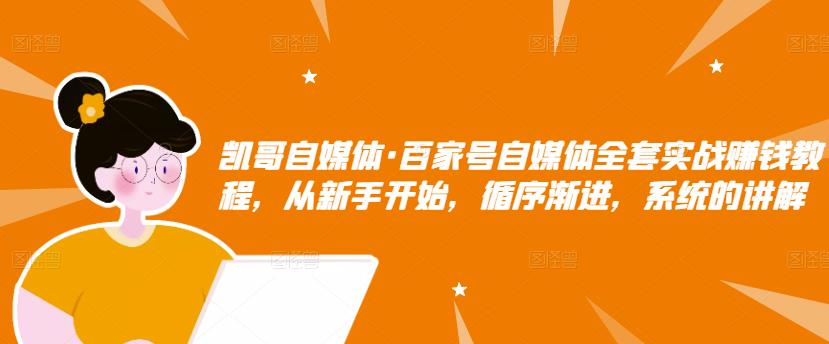 凯哥自媒体·百家号自媒体全套实战赚钱教程，从新手开始，循序渐进，系统的讲解-副业资源站