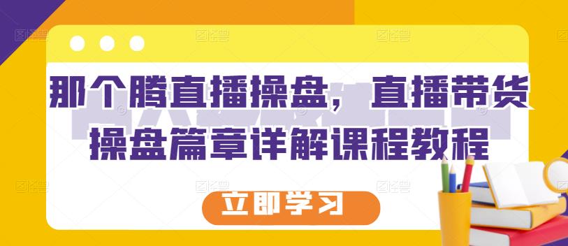 那个腾直播操盘，直播带货操盘篇章详解课程教程-副业资源站