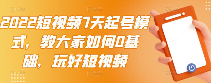 2022短视频7天起号模式，教大家如何0基础，玩好短视频-副业资源站